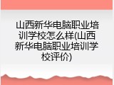 山西新华电脑职业培训学校怎么样(山西新华电脑职业培训学校评价)