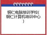 铜仁电脑培训学校(铜仁计算机培训中心)