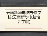 云南新华电脑专修学校(云南新华电脑培训学院)