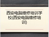 西安电脑维修培训学校(西安电脑维修培训)