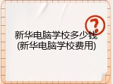 新华电脑学校多少钱(新华电脑学校费用)