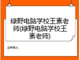 绿野电脑学校王素老师(绿野电脑学校王素老师)