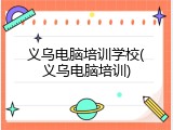 义乌电脑培训学校(义乌电脑培训)