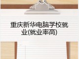 重庆新华电脑学校就业(就业率高)