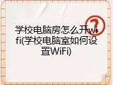 学校电脑房怎么开wifi(学校电脑室如何设置WiFi)