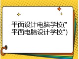 平面设计电脑学校("平面电脑设计学校")