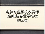 电脑专业学校收费标准(电脑专业学校收费标准)