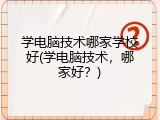 学电脑技术哪家学校好(学电脑技术，哪家好？)
