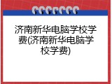 济南新华电脑学校学费(济南新华电脑学校学费)