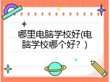 哪里电脑学校好(电脑学校哪个好？)