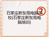石家庄新东苑电脑学校(石家庄新东苑电脑培训)
