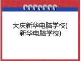 大庆新华电脑学校(新华电脑学校)
