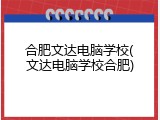 合肥文达电脑学校(文达电脑学校合肥)