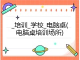 _培训_学校_电脑桌(电脑桌培训场所)