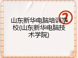 山东新华电脑培训学校(山东新华电脑技术学院)