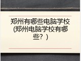 郑州有哪些电脑学校(郑州电脑学校有哪些？)