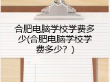 合肥电脑学校学费多少(合肥电脑学校学费多少？)