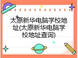 太原新华电脑学校地址(太原新华电脑学校地址查询)