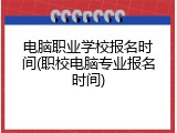 电脑职业学校报名时间(职校电脑专业报名时间)