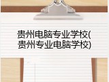贵州电脑专业学校(贵州专业电脑学校)