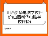 山西新华电脑学校评价(山西新华电脑学校评价)