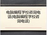 电脑编程学校咨询电话(电脑编程学校咨询电话)