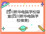 四川新华电脑学校寝室(四川新华电脑学校宿舍)