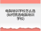 电脑培训学校怎么选(如何挑选电脑培训学校)