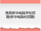 南昌新华电脑学校招聘(新华电脑校招聘)