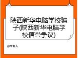 陕西新华电脑学校骗子(陕西新华电脑学校信誉争议)