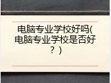 电脑专业学校好吗(电脑专业学校是否好？)