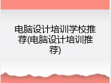 电脑设计培训学校推荐(电脑设计培训推荐)