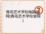 青岛艺术学校电脑官网(青岛艺术学校官网)