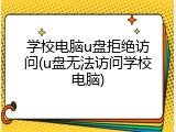 学校电脑u盘拒绝访问(u盘无法访问学校电脑)