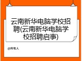 云南新华电脑学校招聘(云南新华电脑学校招聘启事)