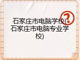 石家庄市电脑学校(石家庄市电脑专业学校)