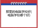 那里的电脑学校好(电脑学校哪个好)