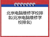 北京电脑维修学校排名(北京电脑维修学校排名)