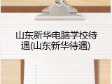 山东新华电脑学校待遇(山东新华待遇)