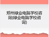 郑州绿业电脑学校咨询(绿业电脑学校咨询)