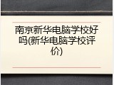 南京新华电脑学校好吗(新华电脑学校评价)