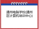 通州电脑学校(通州区计算机培训中心)