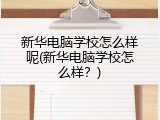 新华电脑学校怎么样呢(新华电脑学校怎么样？)