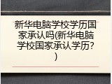 新华电脑学校学历国家承认吗(新华电脑学校国家承认学历？)