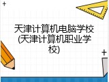 天津计算机电脑学校(天津计算机职业学校)