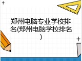 郑州电脑专业学校排名(郑州电脑学校排名)
