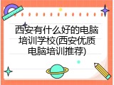 西安有什么好的电脑培训学校(西安优质电脑培训推荐)