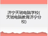 济宁天琥电脑学校(天琥电脑教育济宁分校)
