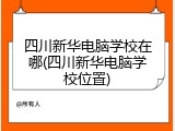 四川新华电脑学校在哪(四川新华电脑学校位置)