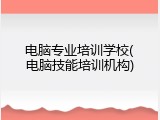 电脑专业培训学校(电脑技能培训机构)